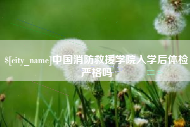 雄安新区中国消防救援学院入学后体检严格吗