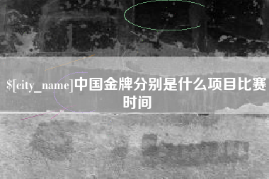 雄安新区中国金牌分别是什么项目比赛时间