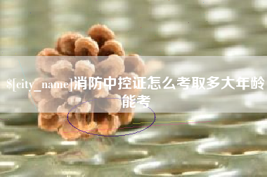 雄安新区消防中控证怎么考取多大年龄能考